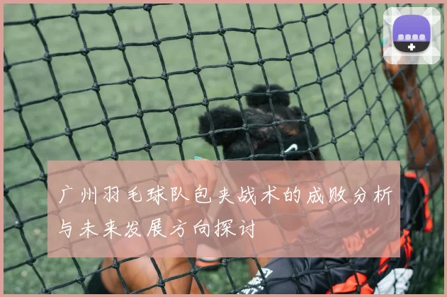 广州羽毛球队包夹战术的成败分析与未来发展方向探讨
