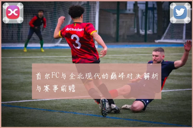 首尔FC与全北现代的巅峰对决解析与赛事前瞻
