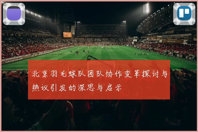 北京羽毛球队团队协作变革探讨与热议引发的深思与启示