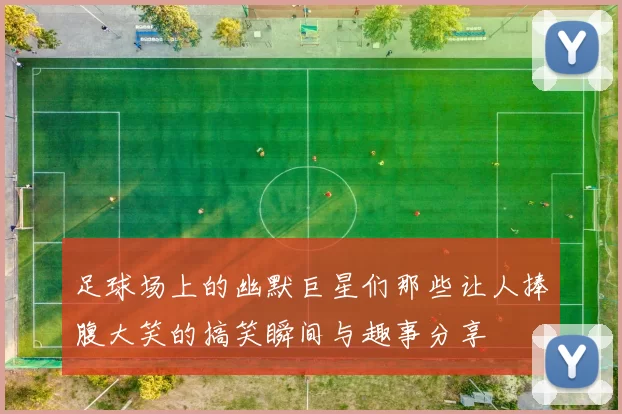 足球场上的幽默巨星们那些让人捧腹大笑的搞笑瞬间与趣事分享