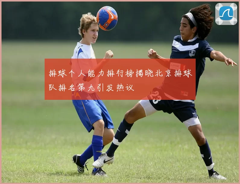 排球个人能力排行榜揭晓北京排球队排名第九引发热议