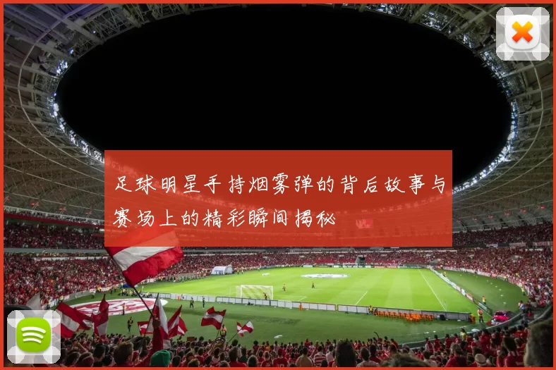 足球明星手持烟雾弹的背后故事与赛场上的精彩瞬间揭秘