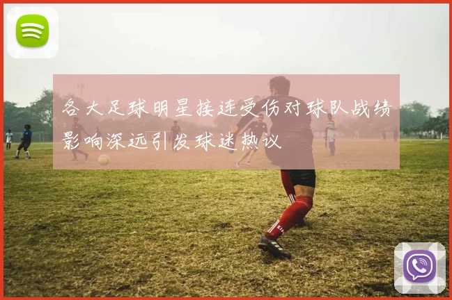各大足球明星接连受伤对球队战绩影响深远引发球迷热议