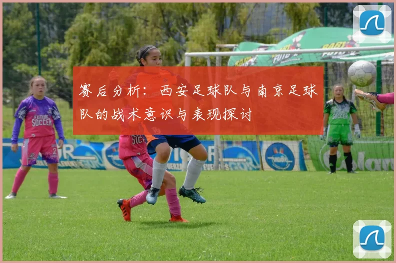 赛后分析：西安足球队与南京足球队的战术意识与表现探讨