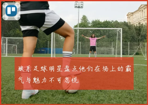 狼系足球明星盘点他们在场上的霸气与魅力不可忽视