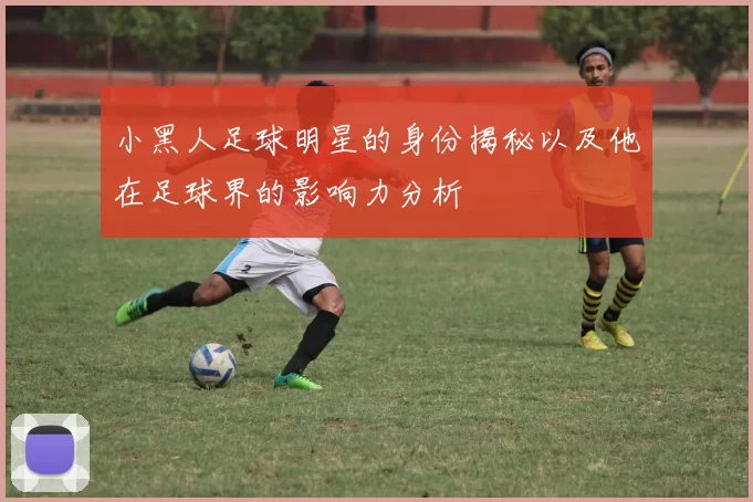 小黑人足球明星的身份揭秘以及他在足球界的影响力分析