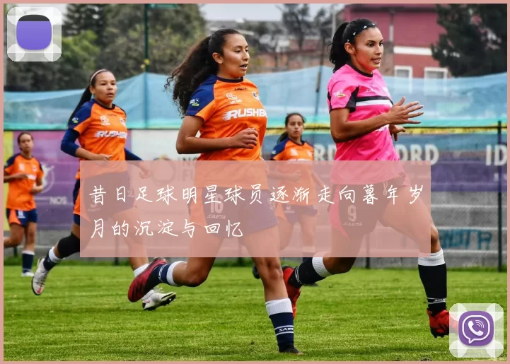 昔日足球明星球员逐渐走向暮年岁月的沉淀与回忆