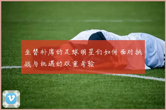 坐替补席的足球明星们如何面对挑战与机遇的双重考验