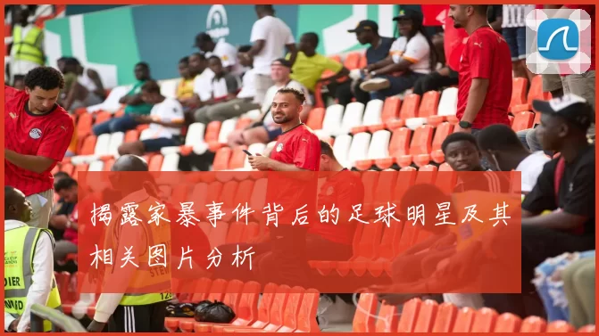揭露家暴事件背后的足球明星及其相关图片分析
