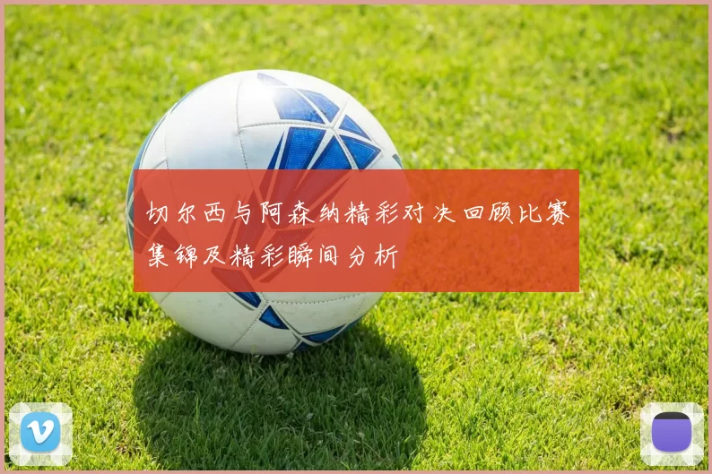 切尔西与阿森纳精彩对决回顾比赛集锦及精彩瞬间分析