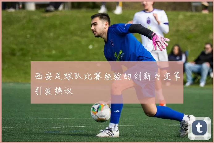 西安足球队比赛经验的创新与变革引发热议