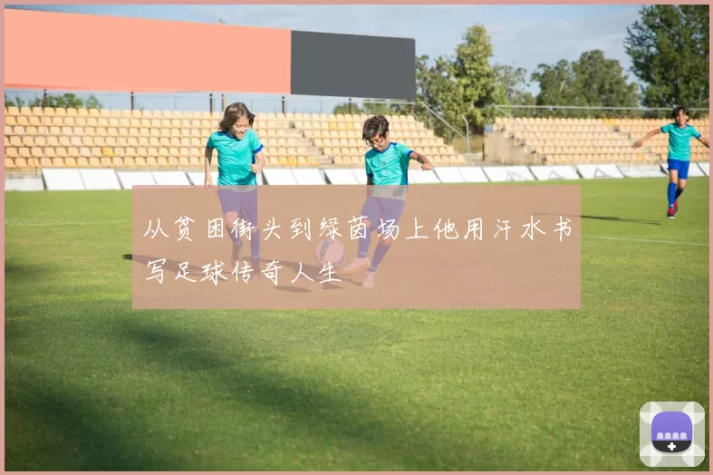从贫困街头到绿茵场上他用汗水书写足球传奇人生