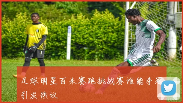 足球明星百米赛跑挑战赛谁能夺冠引发热议