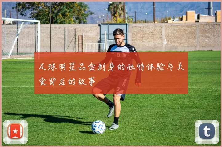 足球明星品尝刺身的独特体验与美食背后的故事
