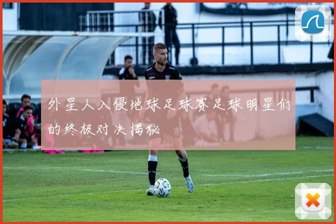 外星人入侵地球足球赛足球明星们的终极对决揭秘