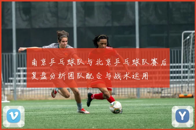 南京乒乓球队与北京乒乓球队赛后复盘分析团队配合与战术运用