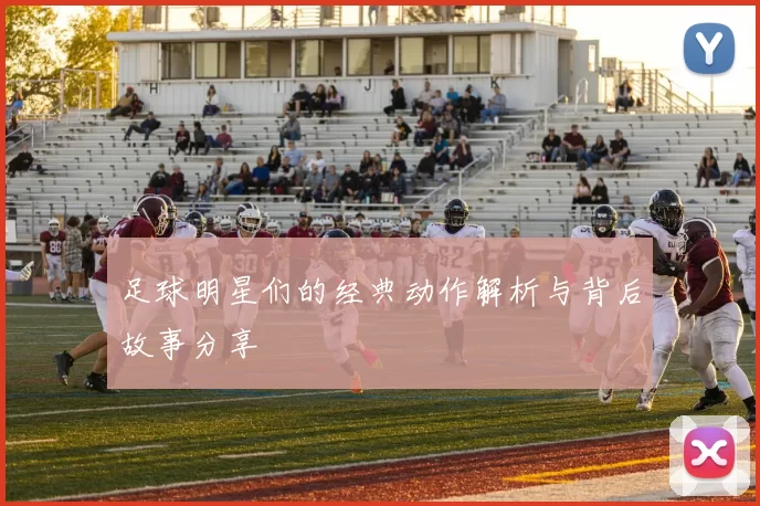 足球明星们的经典动作解析与背后故事分享