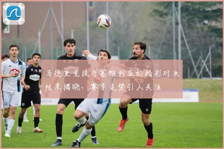 马德里竞技与塞维利亚的精彩对决结果揭晓，赛季走势引人关注