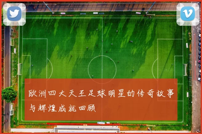 欧洲四大天王足球明星的传奇故事与辉煌成就回顾