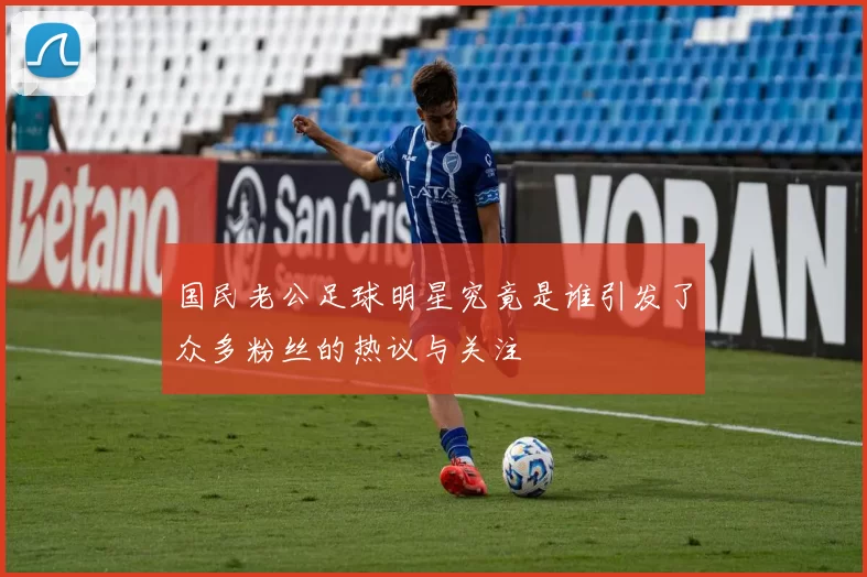 国民老公足球明星究竟是谁引发了众多粉丝的热议与关注