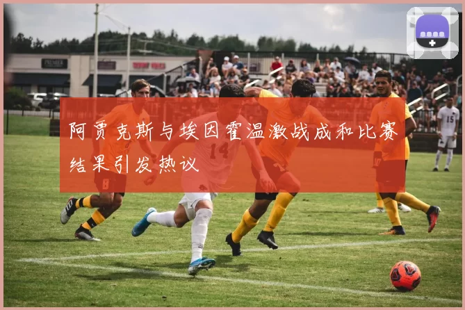 阿贾克斯与埃因霍温激战成和比赛结果引发热议