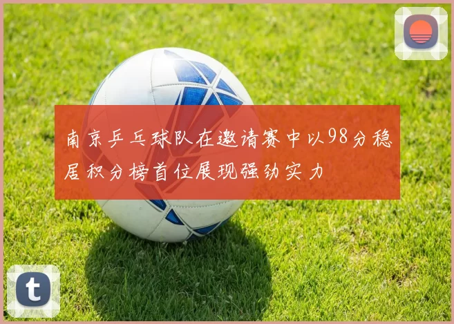 南京乒乓球队在邀请赛中以98分稳居积分榜首位展现强劲实力