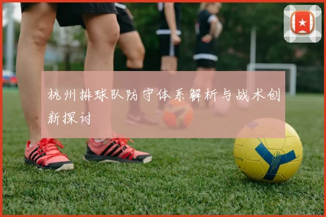杭州排球队防守体系解析与战术创新探讨