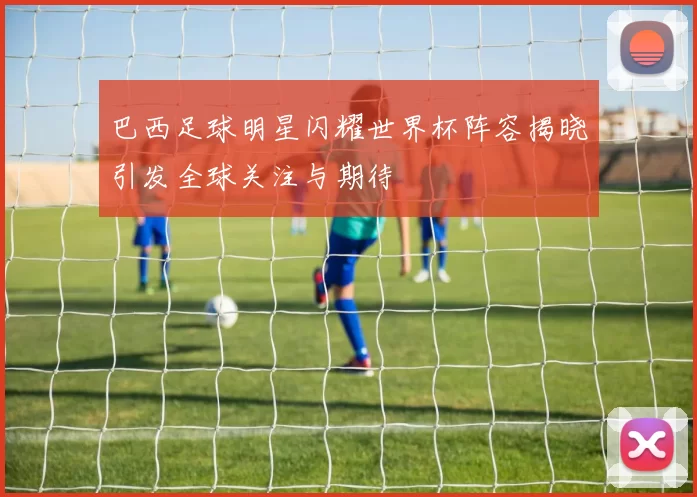 巴西足球明星闪耀世界杯阵容揭晓引发全球关注与期待