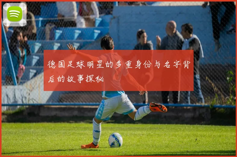 德国足球明星的多重身份与名字背后的故事探秘
