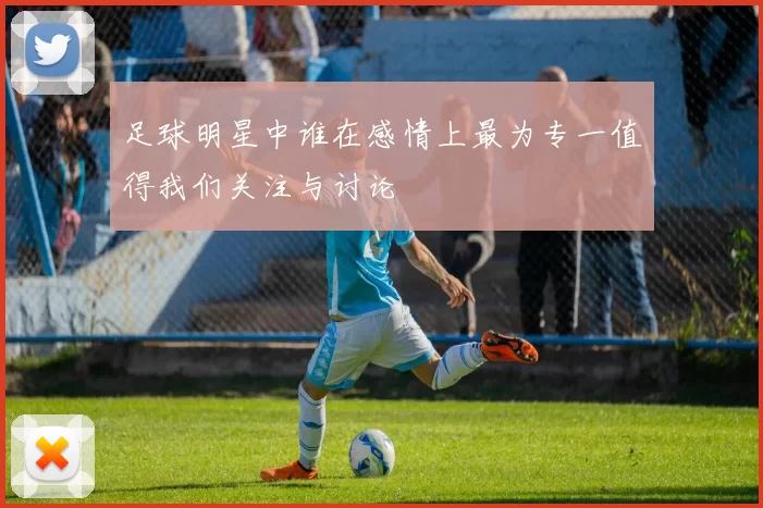 足球明星中谁在感情上最为专一值得我们关注与讨论