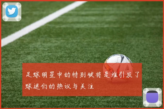 足球明星中的特别破将是谁引发了球迷们的热议与关注