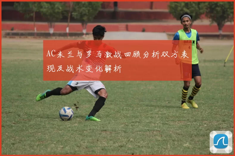 AC米兰与罗马激战回顾分析双方表现及战术变化解析