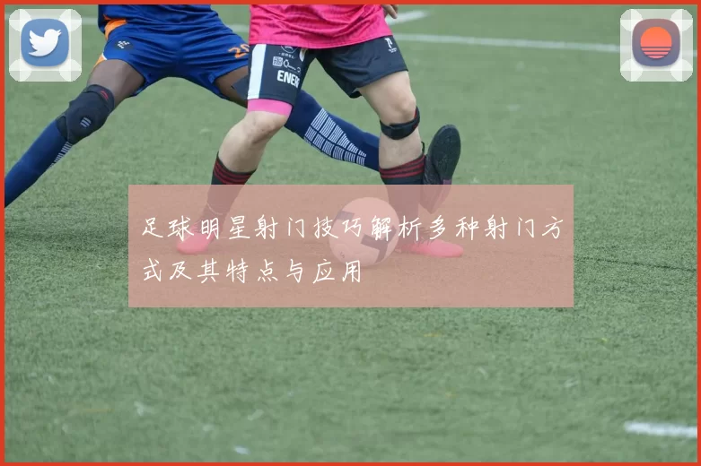 足球明星射门技巧解析多种射门方式及其特点与应用