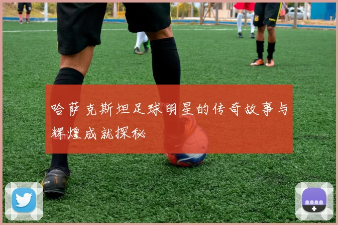 哈萨克斯坦足球明星的传奇故事与辉煌成就探秘