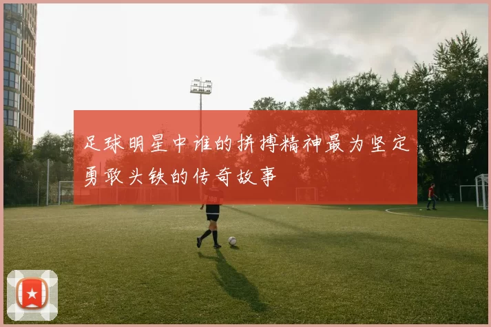 足球明星中谁的拼搏精神最为坚定勇敢头铁的传奇故事