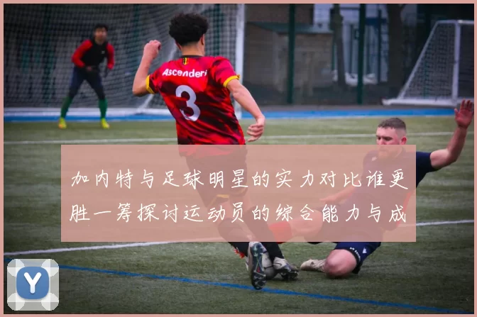 加内特与足球明星的实力对比谁更胜一筹探讨运动员的综合能力与成就