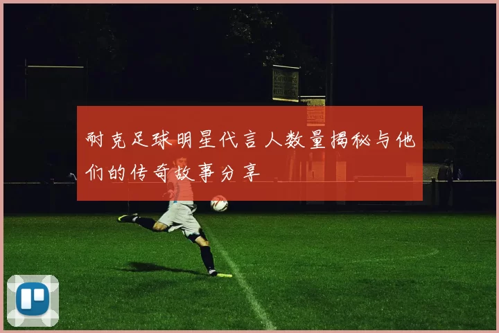耐克足球明星代言人数量揭秘与他们的传奇故事分享