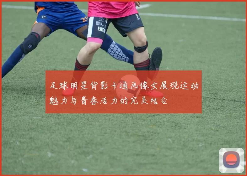 足球明星背影卡通画像女展现运动魅力与青春活力的完美结合