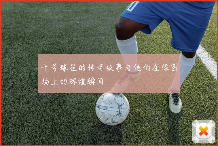 十号球星的传奇故事与他们在绿茵场上的辉煌瞬间