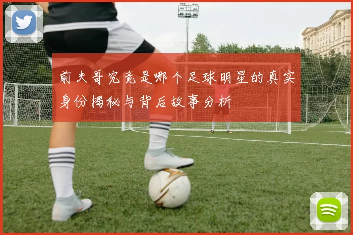 前夫哥究竟是哪个足球明星的真实身份揭秘与背后故事分析