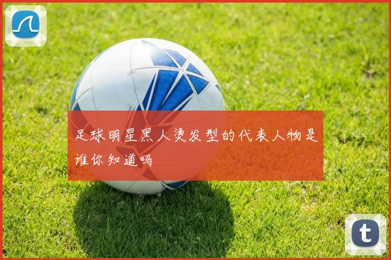 足球明星黑人烫发型的代表人物是谁你知道吗