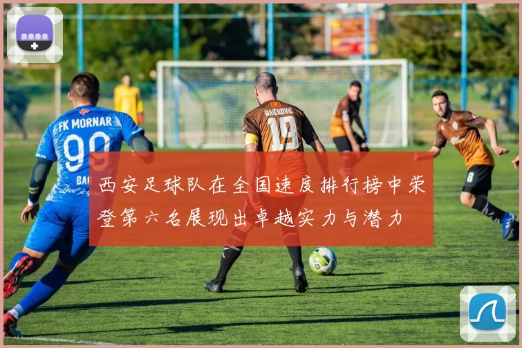 西安足球队在全国速度排行榜中荣登第六名展现出卓越实力与潜力