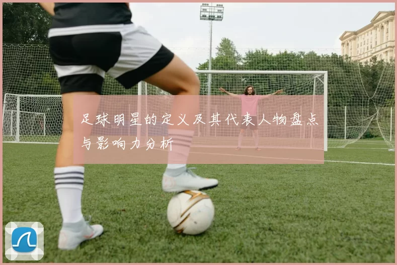 足球明星的定义及其代表人物盘点与影响力分析