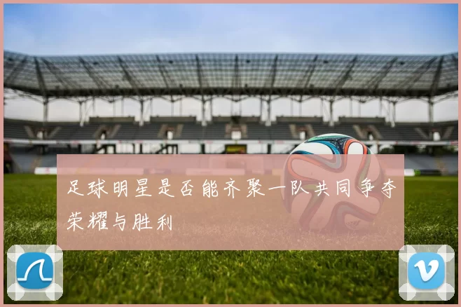 足球明星是否能齐聚一队共同争夺荣耀与胜利