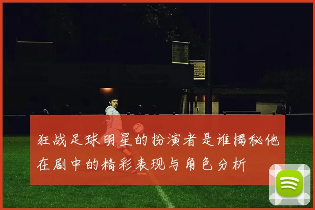 狂战足球明星的扮演者是谁揭秘他在剧中的精彩表现与角色分析