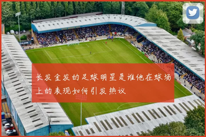 长发金发的足球明星是谁他在球场上的表现如何引发热议