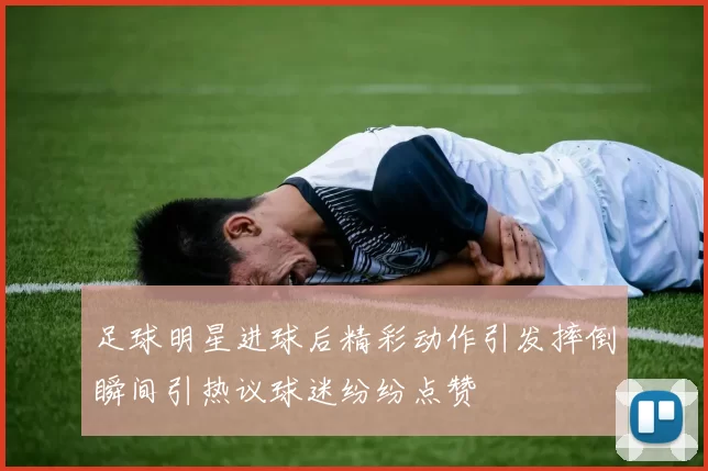 足球明星进球后精彩动作引发摔倒瞬间引热议球迷纷纷点赞