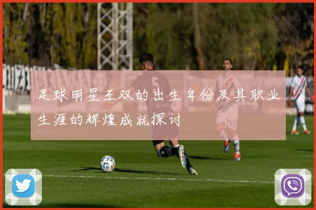 足球明星王双的出生年份及其职业生涯的辉煌成就探讨