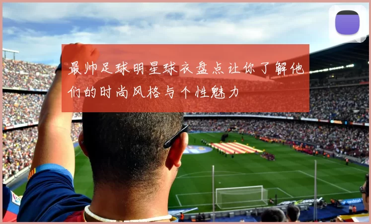 最帅足球明星球衣盘点让你了解他们的时尚风格与个性魅力