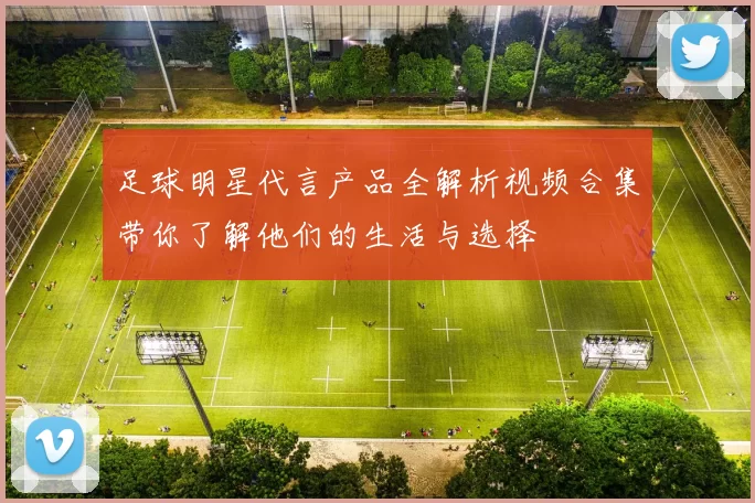 足球明星代言产品全解析视频合集带你了解他们的生活与选择